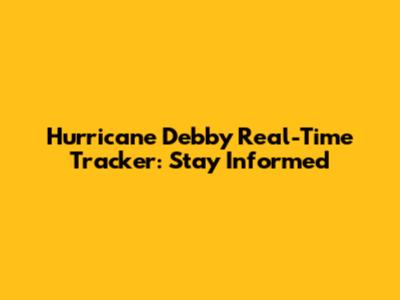 Hurricane Debby Real-Time Tracker: Stay Informed