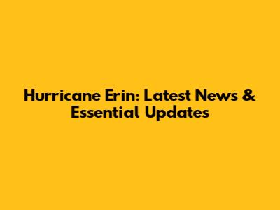 Hurricane Erin: Latest News & Essential Updates