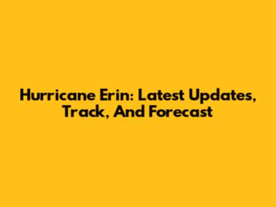 Hurricane Erin: Latest Updates, Track, And Forecast