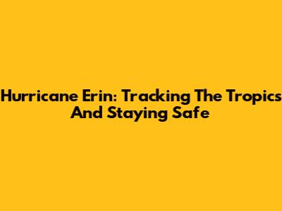 Hurricane Erin: Tracking The Tropics And Staying Safe