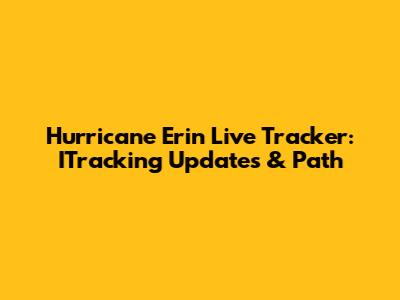 Hurricane Erin Live Tracker: ITracking Updates & Path