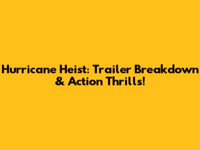 Hurricane Heist: Trailer Breakdown & Action Thrills!