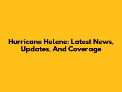 Hurricane Helene: Latest News, Updates, And Coverage