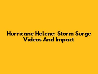 Hurricane Helene: Storm Surge Videos And Impact