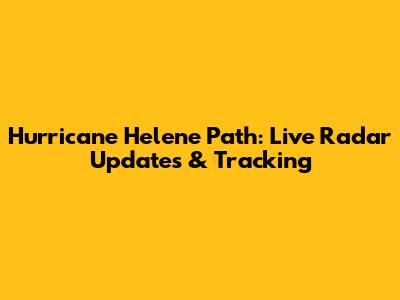 Hurricane Helene Path: Live Radar Updates & Tracking