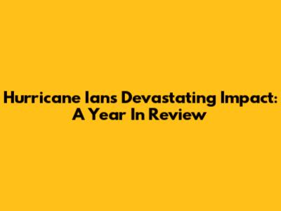 Hurricane Ian's Devastating Impact: A Year In Review