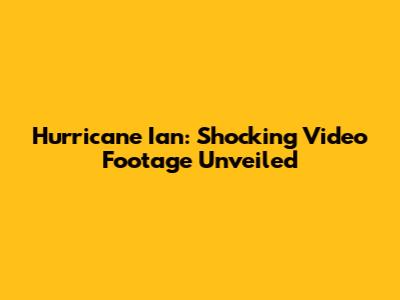 Hurricane Ian: Shocking Video Footage Unveiled