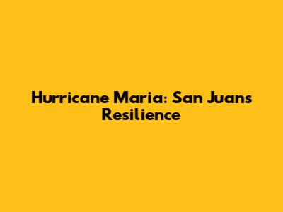 Hurricane Maria: San Juan's Resilience