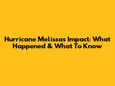 Hurricane Melissa's Impact: What Happened & What To Know