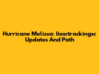 Hurricane Melissa: Iiosctrackingsc Updates And Path