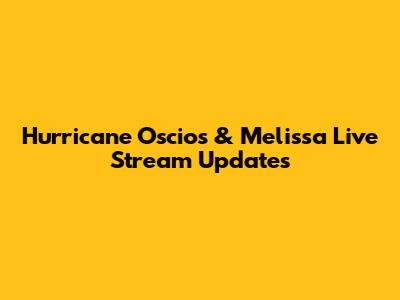 Hurricane Oscios & Melissa Live Stream Updates