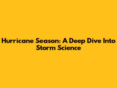 Hurricane Season: A Deep Dive Into Storm Science