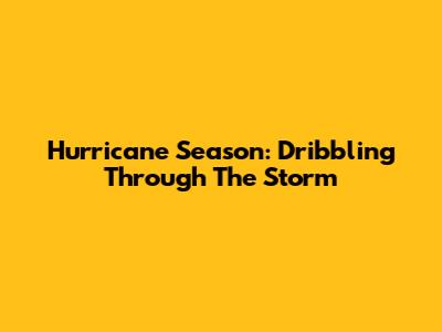 Hurricane Season: Dribbling Through The Storm