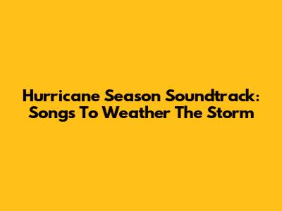 Hurricane Season Soundtrack: Songs To Weather The Storm