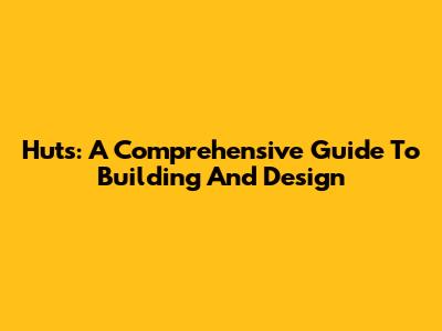 Huts: A Comprehensive Guide To Building And Design