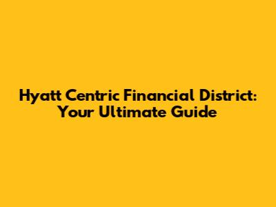 Hyatt Centric Financial District: Your Ultimate Guide