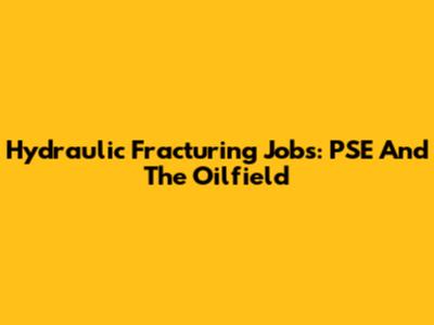 Hydraulic Fracturing Jobs: PSE And The Oilfield