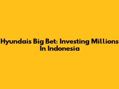 Hyundai's Big Bet: Investing Millions In Indonesia