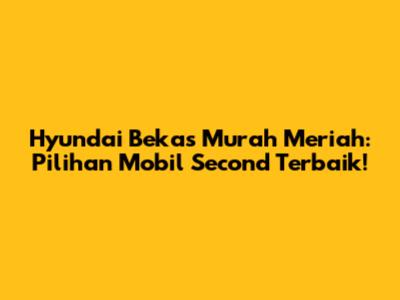 Hyundai Bekas Murah Meriah: Pilihan Mobil Second Terbaik!