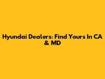 Hyundai Dealers: Find Yours In CA & MD