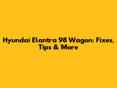 Hyundai Elantra 98 Wagon: Fixes, Tips & More