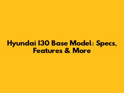 Hyundai I30 Base Model: Specs, Features & More