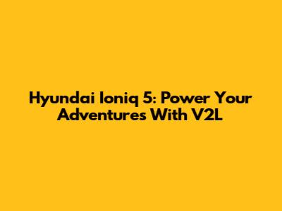 Hyundai Ioniq 5: Power Your Adventures With V2L