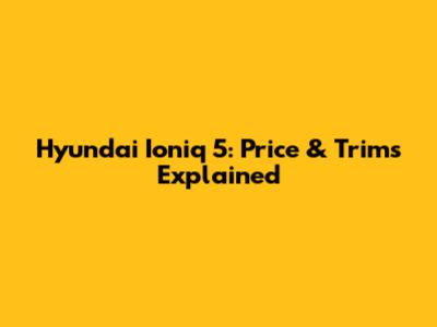 Hyundai Ioniq 5: Price & Trims Explained