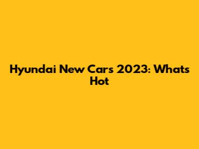 Hyundai New Cars 2023: What's Hot