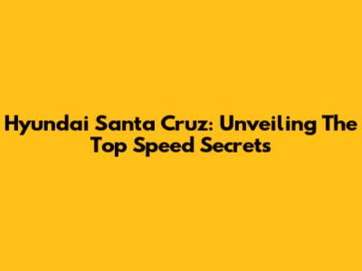 Hyundai Santa Cruz: Unveiling The Top Speed Secrets