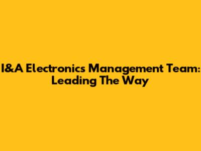 I&A Electronics Management Team: Leading The Way