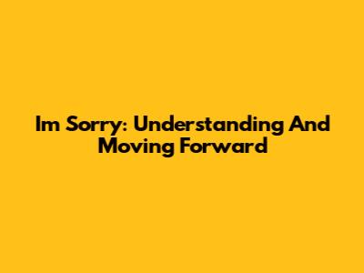 I'm Sorry: Understanding And Moving Forward