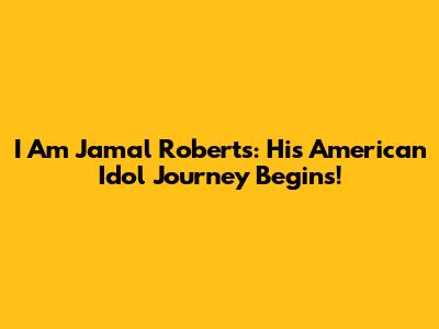 I Am Jamal Roberts: His American Idol Journey Begins!