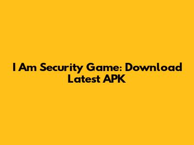 I Am Security Game: Download Latest APK