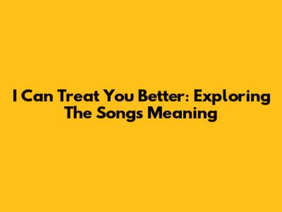 I Can Treat You Better: Exploring The Song's Meaning