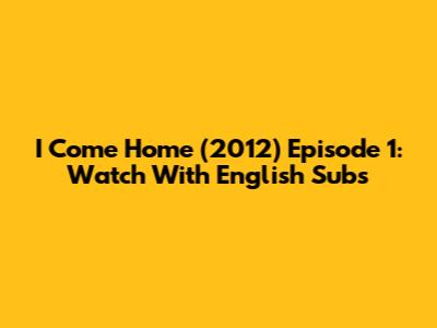 I Come Home (2012) Episode 1: Watch With English Subs