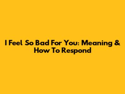 I Feel So Bad For You: Meaning & How To Respond