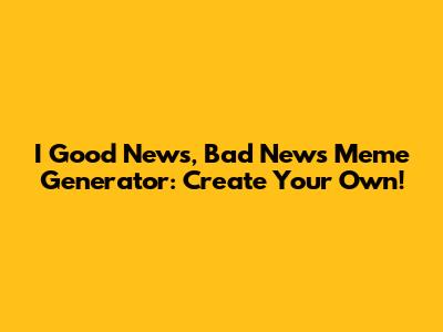 I Good News, Bad News Meme Generator: Create Your Own!