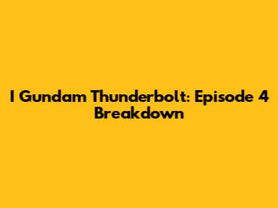 I Gundam Thunderbolt: Episode 4 Breakdown