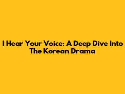 I Hear Your Voice: A Deep Dive Into The Korean Drama