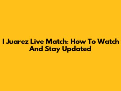 I Juarez Live Match: How To Watch And Stay Updated