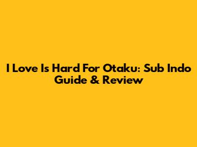 I Love Is Hard For Otaku: Sub Indo Guide & Review