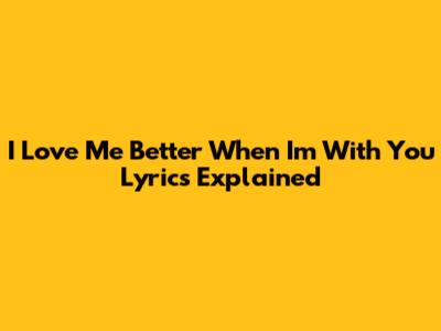 I Love Me Better When I'm With You Lyrics Explained