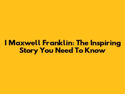 I Maxwell Franklin: The Inspiring Story You Need To Know