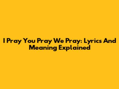 I Pray You Pray We Pray: Lyrics And Meaning Explained