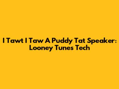 I Tawt I Taw A Puddy Tat Speaker: Looney Tunes Tech