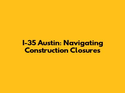 I-35 Austin: Navigating Construction Closures