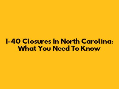 I-40 Closures In North Carolina: What You Need To Know