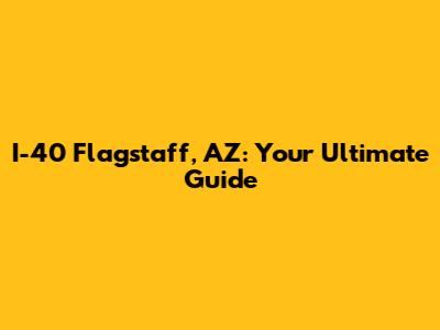 I-40 Flagstaff, AZ: Your Ultimate Guide