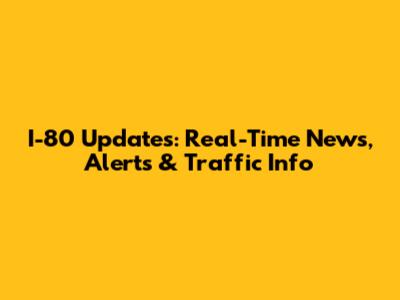 I-80 Updates: Real-Time News, Alerts & Traffic Info